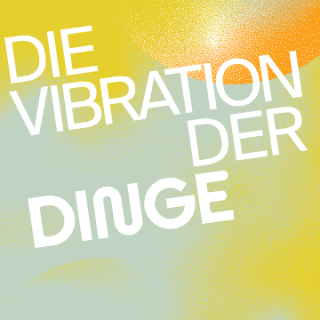 Die Vibration der Dinge | The Vibration of Things